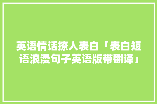 英语情话撩人表白「表白短语浪漫句子英语版带翻译」 英语情话撩人表白「表白短语浪漫句子英语版带翻译」 土味情话