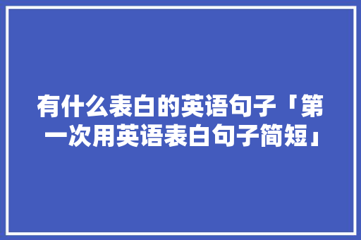有什么表白的英语句子「第一次用英语表白句子简短」 有什么表白的英语句子「第一次用英语表白句子简短」 撩妹套路