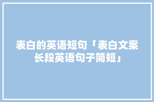表白的英语短句「表白文案长段英语句子简短」 表白的英语短句「表白文案长段英语句子简短」 表白句子