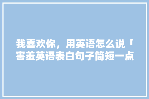 我喜欢你，用英语怎么说「害羞英语表白句子简短一点」