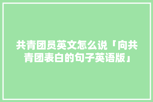 共青团员英文怎么说「向共青团表白的句子英语版」 共青团员英文怎么说「向共青团表白的句子英语版」 聊天话题