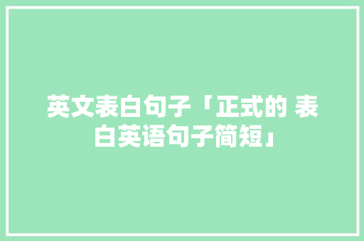 英文表白句子「正式的 表白英语句子简短」 英文表白句子「正式的 表白英语句子简短」 聊天话题