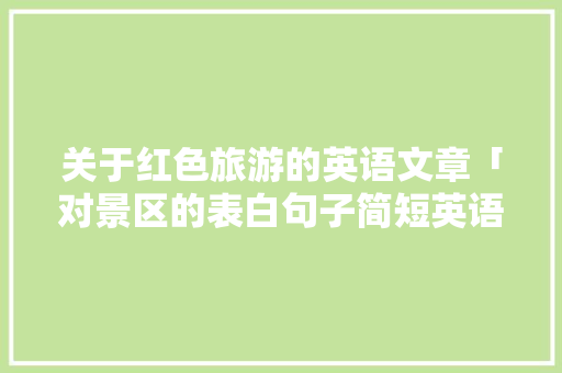 关于红色旅游的英语文章「对景区的表白句子简短英语版」