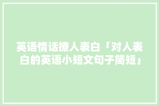英语情话撩人表白「对人表白的英语小短文句子简短」 英语情话撩人表白「对人表白的英语小短文句子简短」 恋爱技巧