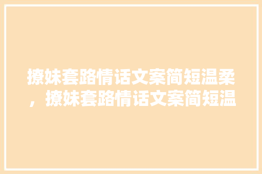 撩妹套路情话文案简短温柔，撩妹套路情话文案简短温柔句子。 撩妹套路情话文案简短温柔，撩妹套路情话文案简短温柔句子。 撩妹套路