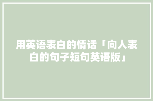 用英语表白的情话「向人表白的句子短句英语版」 用英语表白的情话「向人表白的句子短句英语版」 撩妹套路