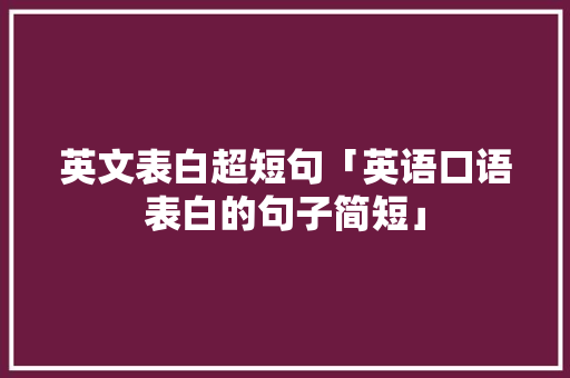 英文表白超短句「英语口语表白的句子简短」 表白句子 英文表白超短句「英语口语表白的句子简短」 英文表白超短句「英语口语表白的句子简短」 表白句子