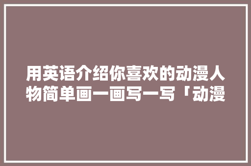 用英语介绍你喜欢的动漫人物简单画一画写一写「动漫用英语表白句子简单一点」 土味情话 用英语介绍你喜欢的动漫人物简单画一画写一写「动漫用英语表白句子简单一点」 用英语介绍你喜欢的动漫人物简单画一画写一写「动漫用英语表白句子简单一点」 土味情话