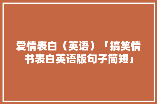 爱情表白（英语）「搞笑情书表白英语版句子简短」 爱情表白（英语）「搞笑情书表白英语版句子简短」 撩妹套路