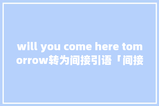will you come here tomorrow转为间接引语「间接英语表白的句子有哪些」 will you come here tomorrow转为间接引语「间接英语表白的句子有哪些」 聊天话题