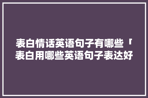 表白情话英语句子有哪些「表白用哪些英语句子表达好」 表白情话英语句子有哪些「表白用哪些英语句子表达好」 聊天话题