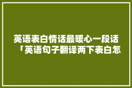 英语表白情话最暖心一段话「英语句子翻译两下表白怎么说」 英语表白情话最暖心一段话「英语句子翻译两下表白怎么说」 聊天话题