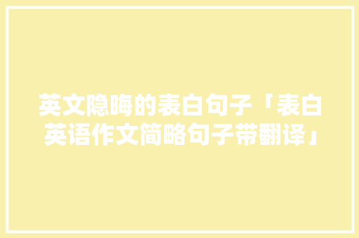 英文隐晦的表白句子「表白英语作文简略句子带翻译」 英文隐晦的表白句子「表白英语作文简略句子带翻译」 恋爱技巧