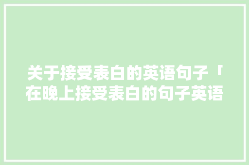 关于接受表白的英语句子「在晚上接受表白的句子英语翻译」 关于接受表白的英语句子「在晚上接受表白的句子英语翻译」 撩妹套路