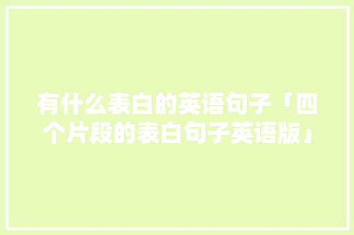 有什么表白的英语句子「四个片段的表白句子英语版」 有什么表白的英语句子「四个片段的表白句子英语版」 聊天话题