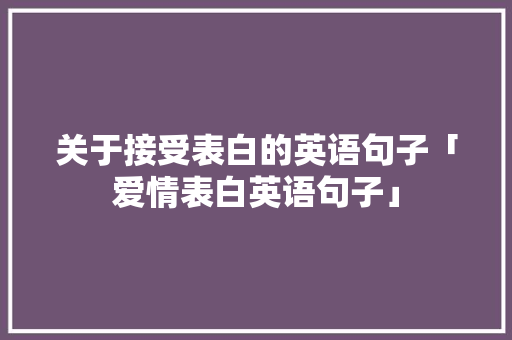 关于接受表白的英语句子「爱情表白英语句子」 关于接受表白的英语句子「爱情表白英语句子」 恋爱技巧