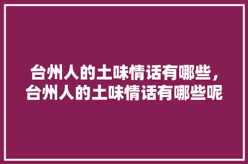 台州人的土味情话有哪些，台州人的土味情话有哪些呢。 台州人的土味情话有哪些，台州人的土味情话有哪些呢。 土味情话