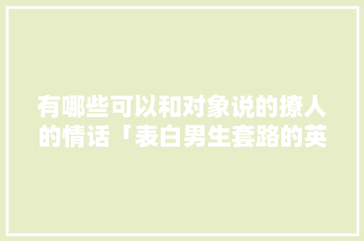 有哪些可以和对象说的撩人的情话「表白男生套路的英语句子简短」 有哪些可以和对象说的撩人的情话「表白男生套路的英语句子简短」 聊天话题