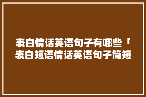 表白情话英语句子有哪些「表白短语情话英语句子简短」 表白情话英语句子有哪些「表白短语情话英语句子简短」 土味情话