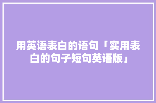 用英语表白的语句「实用表白的句子短句英语版」 用英语表白的语句「实用表白的句子短句英语版」 撩妹套路