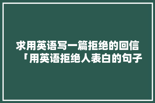 求用英语写一篇拒绝的回信「用英语拒绝人表白的句子简短」 求用英语写一篇拒绝的回信「用英语拒绝人表白的句子简短」 撩妹套路