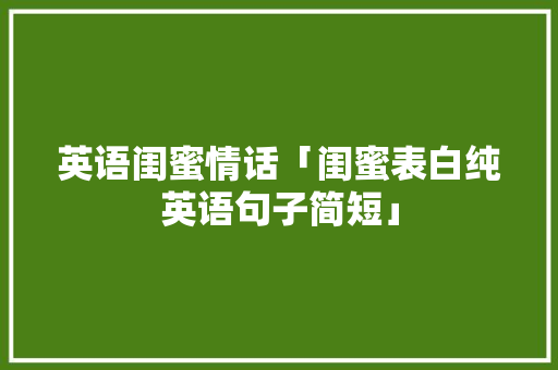 英语闺蜜情话「闺蜜表白纯英语句子简短」 英语闺蜜情话「闺蜜表白纯英语句子简短」 聊天话题