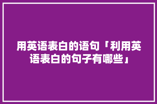 用英语表白的语句「利用英语表白的句子有哪些」 恋爱技巧 用英语表白的语句「利用英语表白的句子有哪些」 用英语表白的语句「利用英语表白的句子有哪些」 恋爱技巧