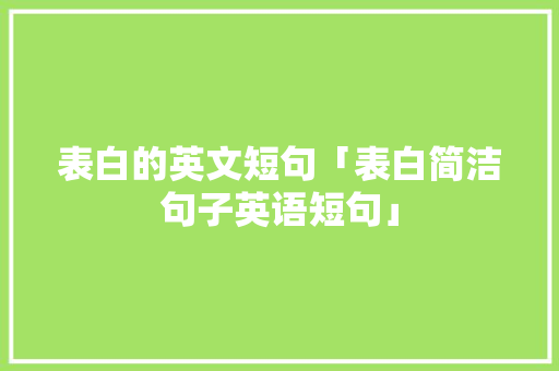 表白的英文短句「表白简洁句子英语短句」 表白的英文短句「表白简洁句子英语短句」 表白句子