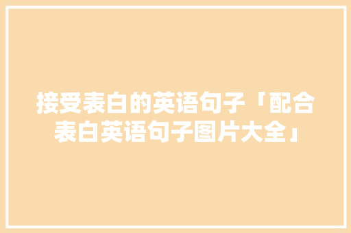 接受表白的英语句子「配合表白英语句子图片大全」 接受表白的英语句子「配合表白英语句子图片大全」 聊天话题