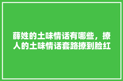 薛姓的土味情话有哪些，撩人的土味情话套路撩到脸红的句子。 薛姓的土味情话有哪些，撩人的土味情话套路撩到脸红的句子。 土味情话