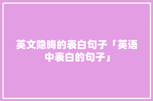 英文隐晦的表白句子「英语中表白的句子」 英文隐晦的表白句子「英语中表白的句子」 聊天话题