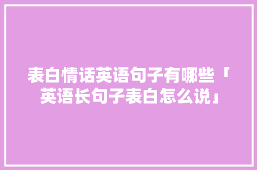 表白情话英语句子有哪些「英语长句子表白怎么说」 表白情话英语句子有哪些「英语长句子表白怎么说」 撩妹套路