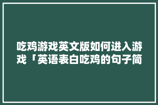吃鸡游戏英文版如何进入游戏「英语表白吃鸡的句子简短一点」