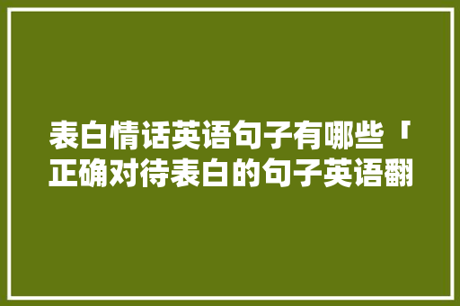 表白情话英语句子有哪些「正确对待表白的句子英语翻译」 表白情话英语句子有哪些「正确对待表白的句子英语翻译」 撩妹套路