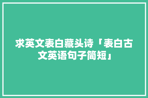 求英文表白藏头诗「表白古文英语句子简短」 求英文表白藏头诗「表白古文英语句子简短」 撩妹套路