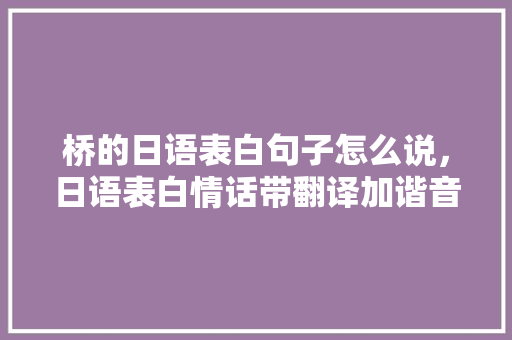 桥的日语表白句子怎么说，日语表白情话带翻译加谐音。 桥的日语表白句子怎么说，日语表白情话带翻译加谐音。 表白句子