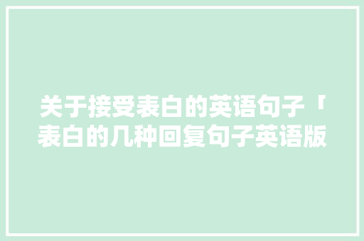 关于接受表白的英语句子「表白的几种回复句子英语版」 关于接受表白的英语句子「表白的几种回复句子英语版」 恋爱技巧