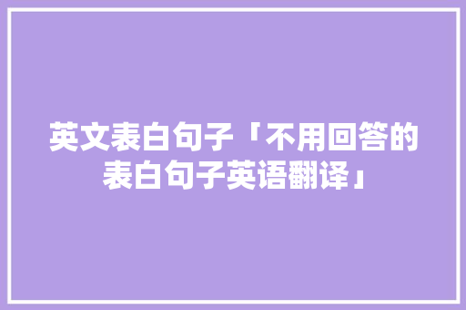 英文表白句子「不用回答的表白句子英语翻译」 英文表白句子「不用回答的表白句子英语翻译」 表白句子