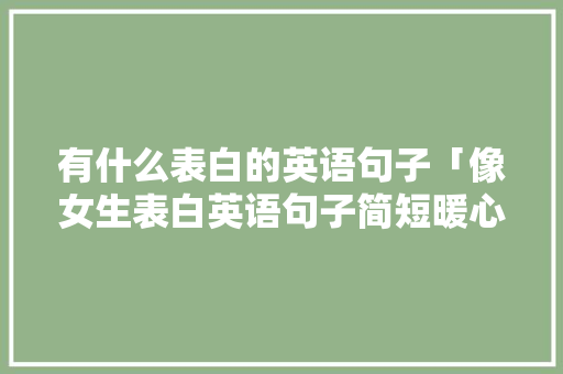 有什么表白的英语句子「像女生表白英语句子简短暖心」 有什么表白的英语句子「像女生表白英语句子简短暖心」 恋爱技巧
