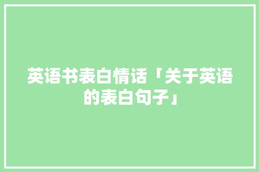英语书表白情话「关于英语的表白句子」 英语书表白情话「关于英语的表白句子」 聊天话题