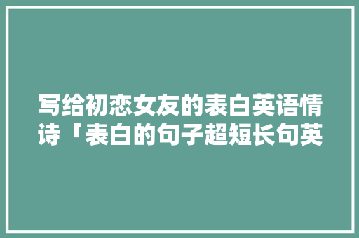 写给初恋女友的表白英语情诗「表白的句子超短长句英语版」 写给初恋女友的表白英语情诗「表白的句子超短长句英语版」 聊天话题