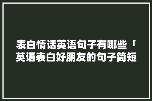 表白情话英语句子有哪些「英语表白好朋友的句子简短」 表白情话英语句子有哪些「英语表白好朋友的句子简短」 聊天话题