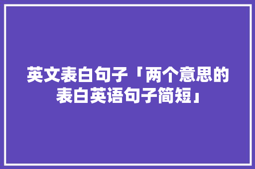 英文表白句子「两个意思的表白英语句子简短」 英文表白句子「两个意思的表白英语句子简短」 聊天话题