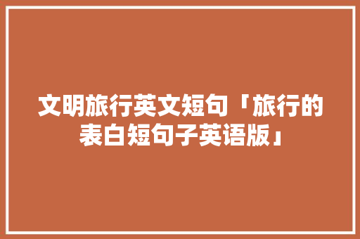 文明旅行英文短句「旅行的表白短句子英语版」 文明旅行英文短句「旅行的表白短句子英语版」 聊天话题