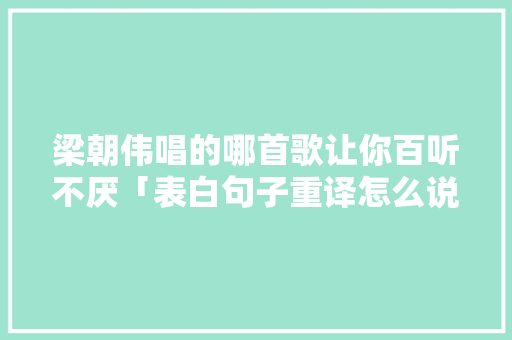 梁朝伟唱的哪首歌让你百听不厌「表白句子重译怎么说英语翻译」 梁朝伟唱的哪首歌让你百听不厌「表白句子重译怎么说英语翻译」 表白句子