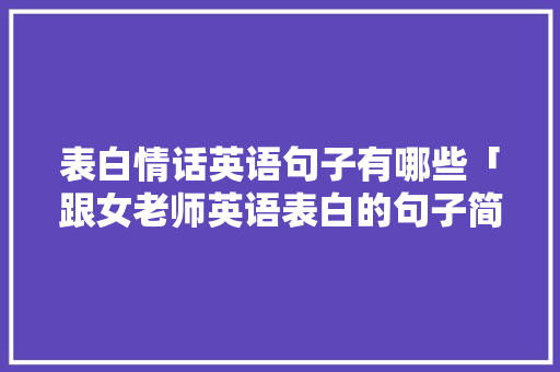 表白情话英语句子有哪些「跟女老师英语表白的句子简短」 表白情话英语句子有哪些「跟女老师英语表白的句子简短」 恋爱技巧