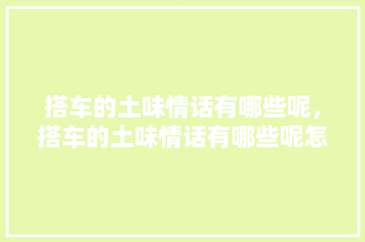 搭车的土味情话有哪些呢，搭车的土味情话有哪些呢怎么说。 搭车的土味情话有哪些呢，搭车的土味情话有哪些呢怎么说。 土味情话