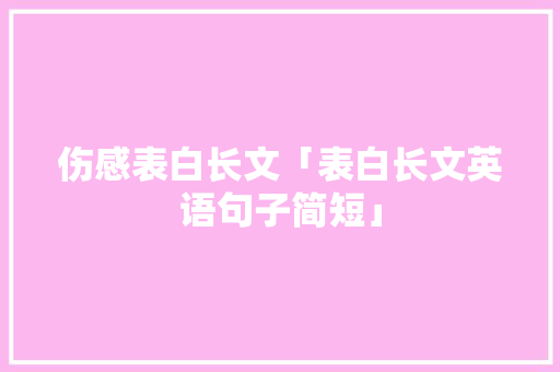 伤感表白长文「表白长文英语句子简短」 伤感表白长文「表白长文英语句子简短」 恋爱技巧