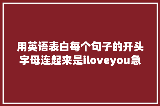 用英语表白每个句子的开头字母连起来是iloveyou急求啊「用英语来跟我表白的句子怎么写」 土味情话 用英语表白每个句子的开头字母连起来是iloveyou急求啊「用英语来跟我表白的句子怎么写」 用英语表白每个句子的开头字母连起来是iloveyou急求啊「用英语来跟我表白的句子怎么写」 土味情话