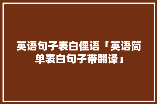 英语句子表白俚语「英语简单表白句子带翻译」 英语句子表白俚语「英语简单表白句子带翻译」 撩妹套路